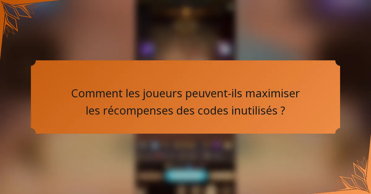 Comment les joueurs peuvent-ils maximiser les récompenses des codes inutilisés ?